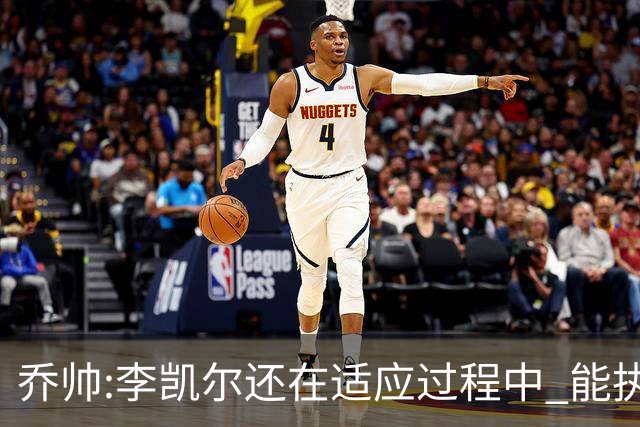 乔帅:李凯尔还在适应过程中 能执教他真的很棒