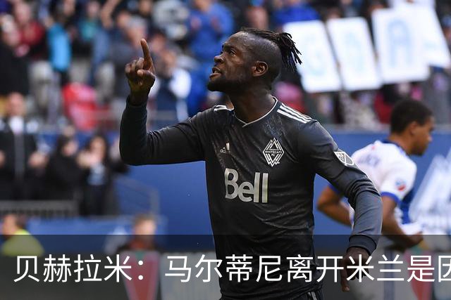 贝赫拉米：马尔蒂尼离开米兰是因内部充满复杂博弈，感到身心俱疲